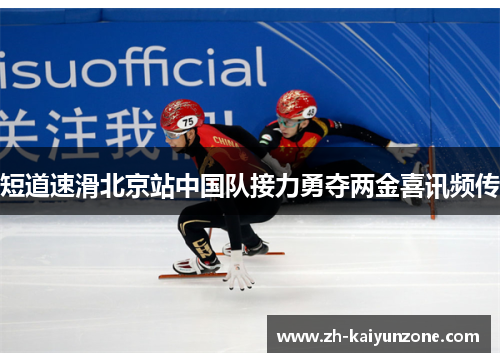 短道速滑北京站中国队接力勇夺两金喜讯频传 短道速滑北京站中国队接力勇夺两金喜讯频传