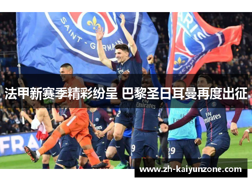 法甲新赛季精彩纷呈 巴黎圣日耳曼再度出征 法甲新赛季精彩纷呈 巴黎圣日耳曼再度出征