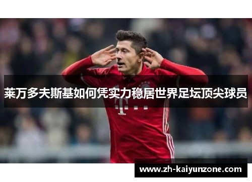 莱万多夫斯基如何凭实力稳居世界足坛顶尖球员 莱万多夫斯基如何凭实力稳居世界足坛顶尖球员