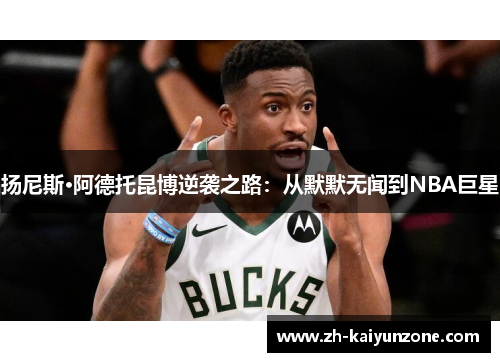 扬尼斯·阿德托昆博逆袭之路:从默默无闻到NBA巨星 扬尼斯·阿德托昆博逆袭之路:从默默无闻到NBA巨星