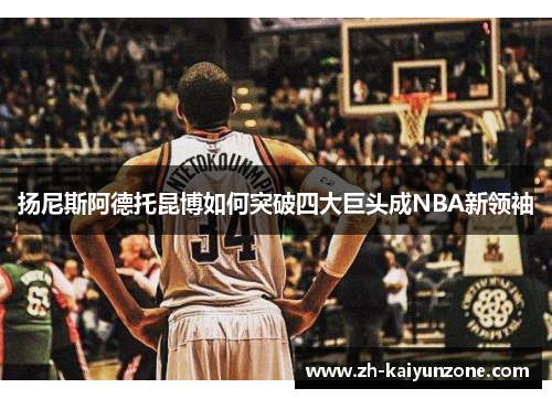 扬尼斯阿德托昆博如何突破四大巨头成NBA新领袖 扬尼斯阿德托昆博如何突破四大巨头成NBA新领袖
