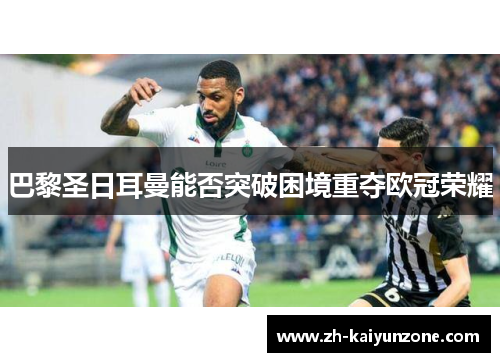 巴黎圣日耳曼能否突破困境重夺欧冠荣耀 巴黎圣日耳曼能否突破困境重夺欧冠荣耀