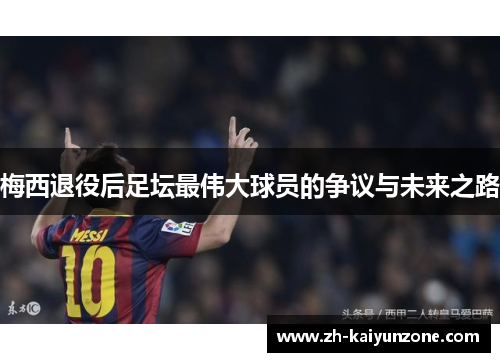 梅西退役后足坛最伟大球员的争议与未来之路 梅西退役后足坛最伟大球员的争议与未来之路
