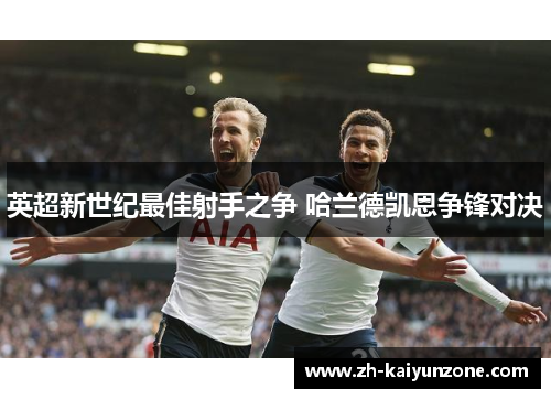 英超新世纪最佳射手之争 哈兰德凯恩争锋对决 英超新世纪最佳射手之争 哈兰德凯恩争锋对决
