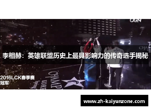 李相赫:英雄联盟历史上最具影响力的传奇选手揭秘 李相赫:英雄联盟历史上最具影响力的传奇选手揭秘