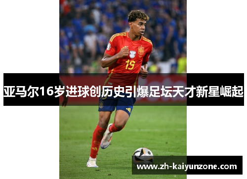 亚马尔16岁进球创历史引爆足坛天才新星崛起 亚马尔16岁进球创历史引爆足坛天才新星崛起