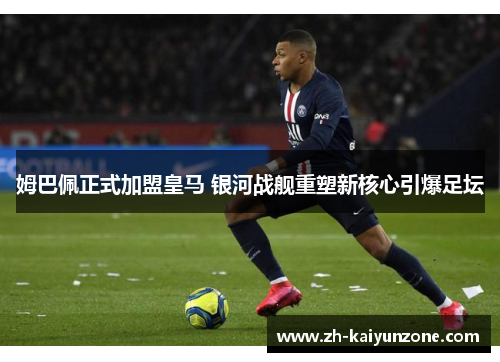姆巴佩正式加盟皇马 银河战舰重塑新核心引爆足坛 姆巴佩正式加盟皇马 银河战舰重塑新核心引爆足坛