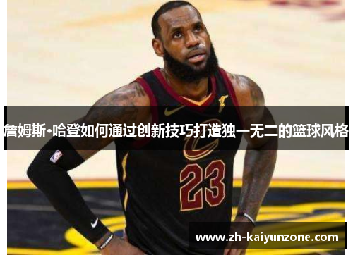 詹姆斯·哈登如何通过创新技巧打造独一无二的篮球风格 詹姆斯·哈登如何通过创新技巧打造独一无二的篮球风格