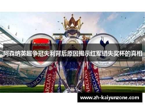 阿森纳英超争冠失利背后原因揭示红军错失奖杯的真相 阿森纳英超争冠失利背后原因揭示红军错失奖杯的真相