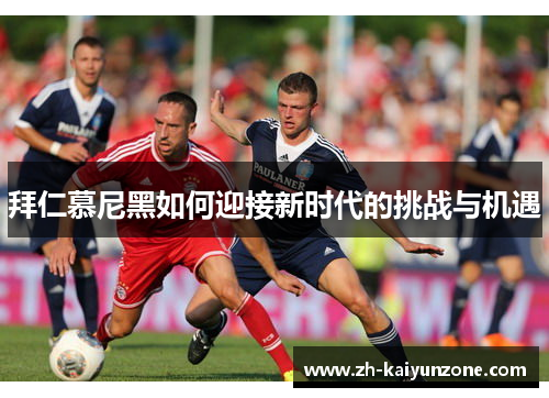 拜仁慕尼黑如何迎接新时代的挑战与机遇 拜仁慕尼黑如何迎接新时代的挑战与机遇
