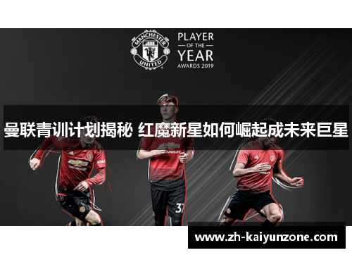 曼联青训计划揭秘 红魔新星如何崛起成未来巨星 曼联青训计划揭秘 红魔新星如何崛起成未来巨星