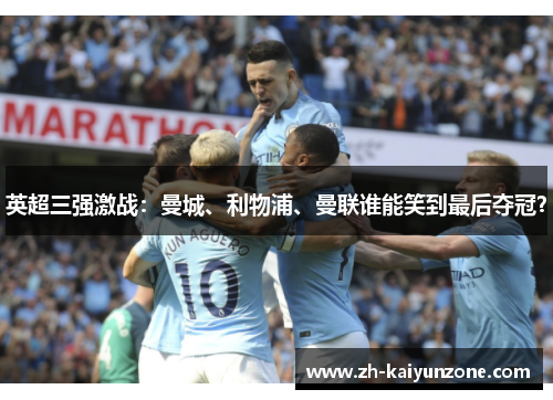 英超三强激战:曼城、利物浦、曼联谁能笑到最后夺冠? 英超三强激战:曼城、利物浦、曼联谁能笑到最后夺冠?