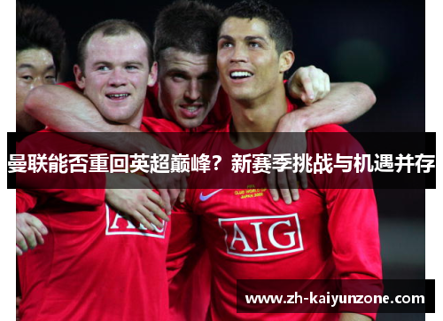 曼联能否重回英超巅峰?新赛季挑战与机遇并存 曼联能否重回英超巅峰?新赛季挑战与机遇并存