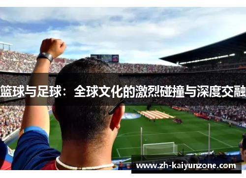 篮球与足球:全球文化的激烈碰撞与深度交融 篮球与足球:全球文化的激烈碰撞与深度交融