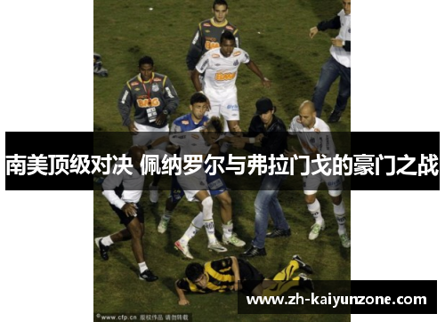 南美顶级对决 佩纳罗尔与弗拉门戈的豪门之战 南美顶级对决 佩纳罗尔与弗拉门戈的豪门之战