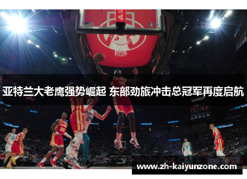 亚特兰大老鹰强势崛起 东部劲旅冲击总冠军再度启航 亚特兰大老鹰强势崛起 东部劲旅冲击总冠军再度启航