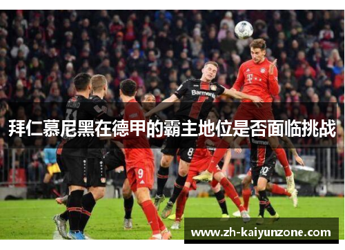 拜仁慕尼黑在德甲的霸主地位是否面临挑战 拜仁慕尼黑在德甲的霸主地位是否面临挑战