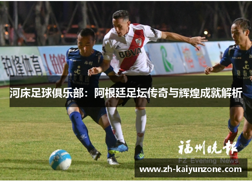河床足球俱乐部:阿根廷足坛传奇与辉煌成就解析 河床足球俱乐部:阿根廷足坛传奇与辉煌成就解析