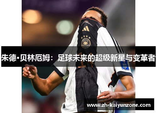 朱德·贝林厄姆:足球未来的超级新星与变革者 朱德·贝林厄姆:足球未来的超级新星与变革者