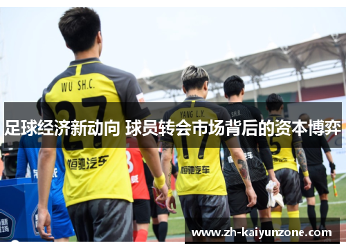 足球经济新动向 球员转会市场背后的资本博弈 足球经济新动向 球员转会市场背后的资本博弈