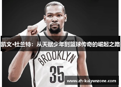 凯文·杜兰特:从天赋少年到篮球传奇的崛起之路 凯文·杜兰特:从天赋少年到篮球传奇的崛起之路