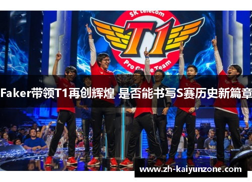 Faker带领T1再创辉煌 是否能书写S赛历史新篇章 Faker带领T1再创辉煌 是否能书写S赛历史新篇章