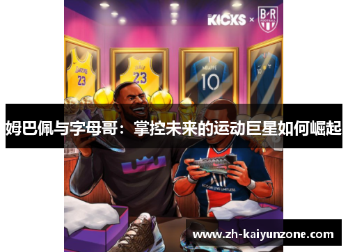姆巴佩与字母哥:掌控未来的运动巨星如何崛起 姆巴佩与字母哥:掌控未来的运动巨星如何崛起