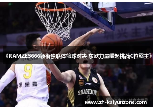 《RAMZES666领衔独联体篮球对决 东欧力量崛起挑战C位霸主》 《RAMZES666领衔独联体篮球对决 东欧力量崛起挑战C位霸主》