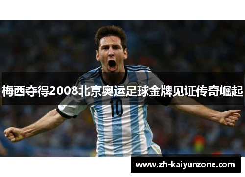 梅西夺得2008北京奥运足球金牌见证传奇崛起 梅西夺得2008北京奥运足球金牌见证传奇崛起