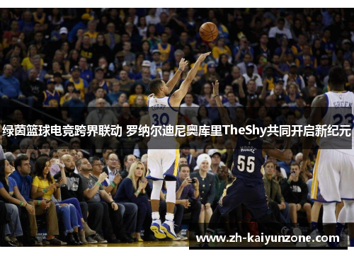 绿茵篮球电竞跨界联动 罗纳尔迪尼奥库里TheShy共同开启新纪元 绿茵篮球电竞跨界联动 罗纳尔迪尼奥库里TheShy共同开启新纪元
