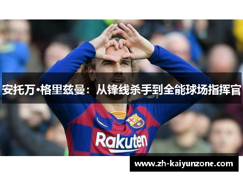 安托万·格里兹曼:从锋线杀手到全能球场指挥官 安托万·格里兹曼:从锋线杀手到全能球场指挥官