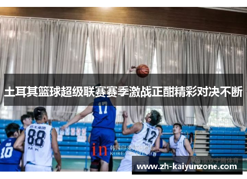 土耳其篮球超级联赛赛季激战正酣精彩对决不断 土耳其篮球超级联赛赛季激战正酣精彩对决不断