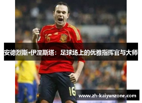 安德烈斯·伊涅斯塔:足球场上的优雅指挥官与大师 安德烈斯·伊涅斯塔:足球场上的优雅指挥官与大师