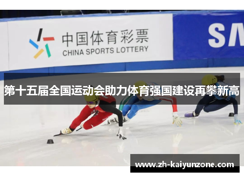 第十五届全国运动会助力体育强国建设再攀新高 第十五届全国运动会助力体育强国建设再攀新高