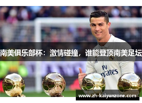 南美俱乐部杯:激情碰撞,谁能登顶南美足坛 南美俱乐部杯:激情碰撞,谁能登顶南美足坛