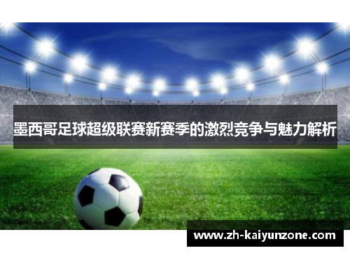 墨西哥足球超级联赛新赛季的激烈竞争与魅力解析 墨西哥足球超级联赛新赛季的激烈竞争与魅力解析