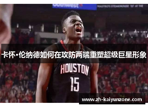 卡怀·伦纳德如何在攻防两端重塑超级巨星形象 卡怀·伦纳德如何在攻防两端重塑超级巨星形象