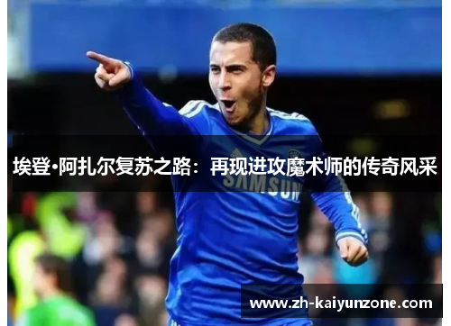 埃登·阿扎尔复苏之路:再现进攻魔术师的传奇风采 埃登·阿扎尔复苏之路:再现进攻魔术师的传奇风采