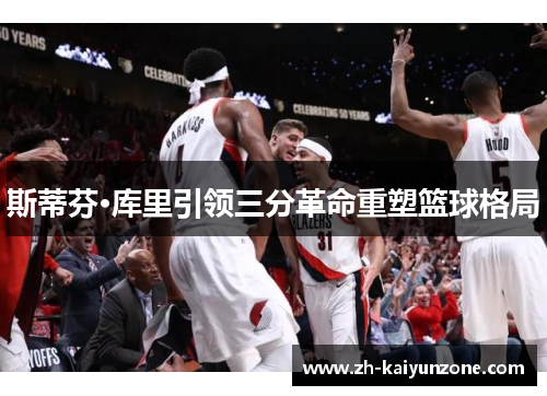 斯蒂芬·库里引领三分革命重塑篮球格局 斯蒂芬·库里引领三分革命重塑篮球格局