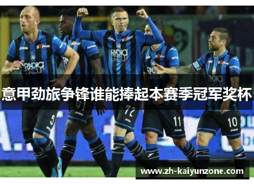 意甲劲旅争锋谁能捧起本赛季冠军奖杯 意甲劲旅争锋谁能捧起本赛季冠军奖杯