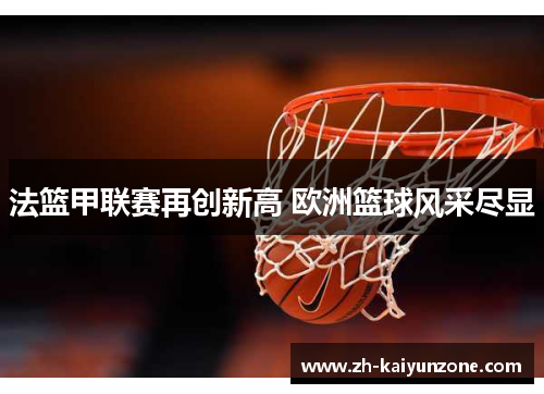 法篮甲联赛再创新高 欧洲篮球风采尽显 法篮甲联赛再创新高 欧洲篮球风采尽显