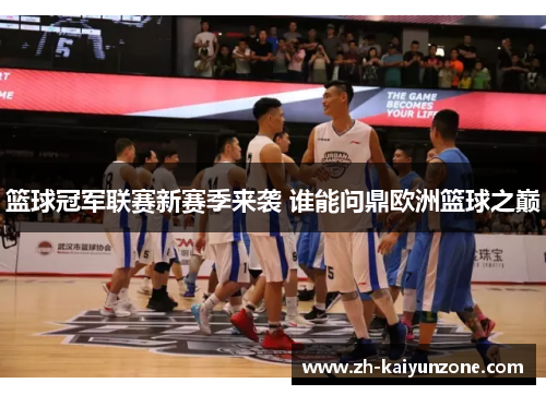 篮球冠军联赛新赛季来袭 谁能问鼎欧洲篮球之巅 篮球冠军联赛新赛季来袭 谁能问鼎欧洲篮球之巅