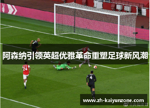 阿森纳引领英超优雅革命重塑足球新风潮 阿森纳引领英超优雅革命重塑足球新风潮
