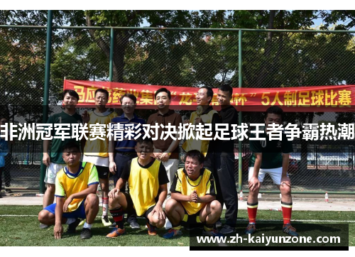 非洲冠军联赛精彩对决掀起足球王者争霸热潮 非洲冠军联赛精彩对决掀起足球王者争霸热潮