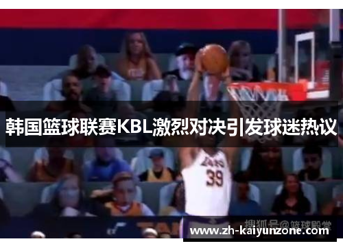 韩国篮球联赛KBL激烈对决引发球迷热议 韩国篮球联赛KBL激烈对决引发球迷热议