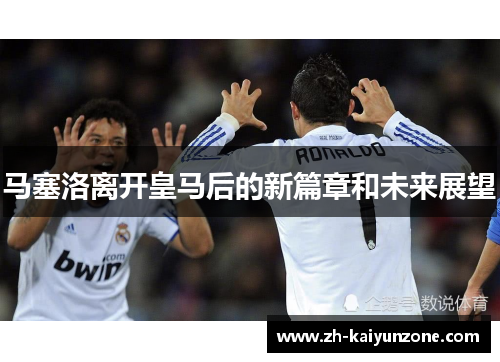 马塞洛离开皇马后的新篇章和未来展望 马塞洛离开皇马后的新篇章和未来展望