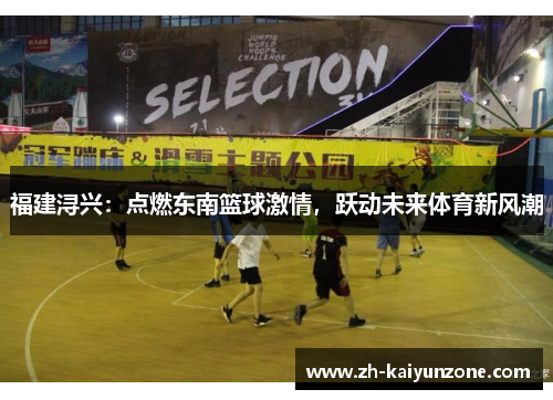 福建浔兴:点燃东南篮球激情,跃动未来体育新风潮 福建浔兴:点燃东南篮球激情,跃动未来体育新风潮