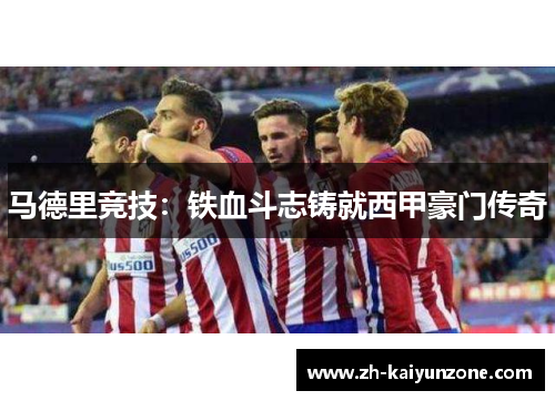 马德里竞技:铁血斗志铸就西甲豪门传奇 马德里竞技:铁血斗志铸就西甲豪门传奇