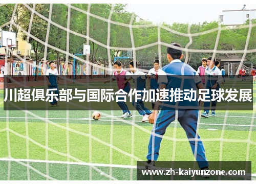 川超俱乐部与国际合作加速推动足球发展 川超俱乐部与国际合作加速推动足球发展