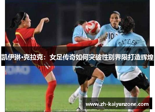 凯伊琳·克拉克:女足传奇如何突破性别界限打造辉煌 凯伊琳·克拉克:女足传奇如何突破性别界限打造辉煌